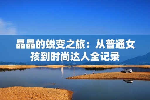 晶晶的蜕变之旅：从普通女孩到时尚达人全记录