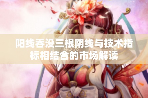 阳线吞没三根阴线与技术指标相结合的市场解读