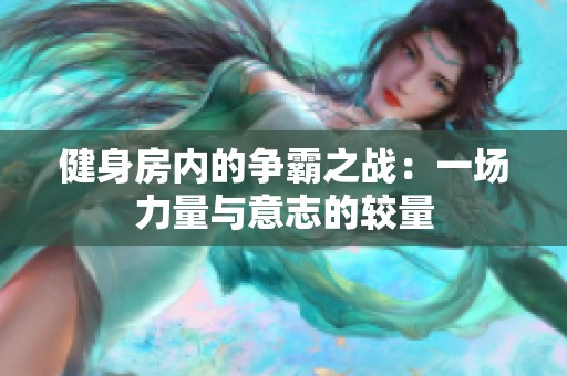 健身房内的争霸之战：一场力量与意志的较量