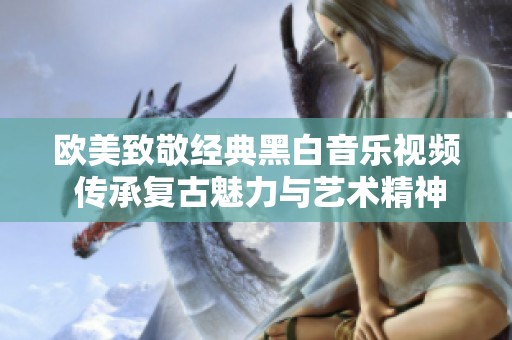 欧美致敬经典黑白音乐视频 传承复古魅力与艺术精神