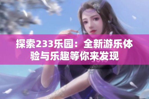探索233乐园：全新游乐体验与乐趣等你来发现