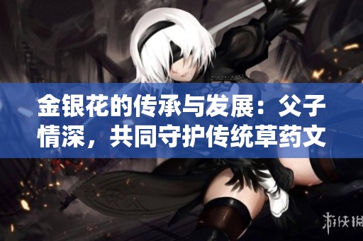 金银花的传承与发展：父子情深，共同守护传统草药文化