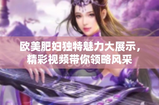 欧美肥妇独特魅力大展示，精彩视频带你领略风采