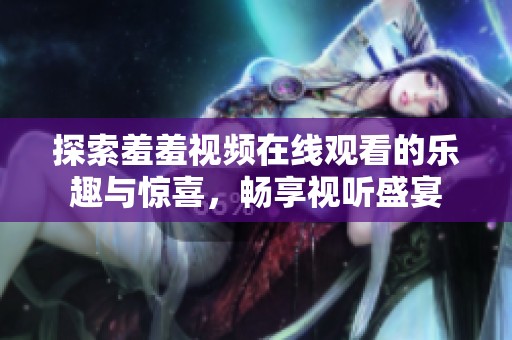 探索羞羞视频在线观看的乐趣与惊喜，畅享视听盛宴