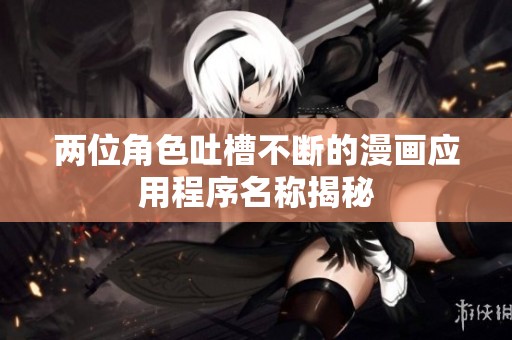 两位角色吐槽不断的漫画应用程序名称揭秘