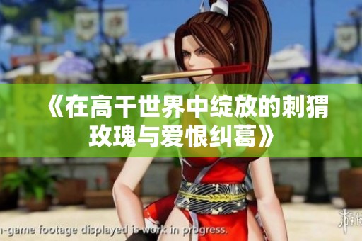 《在高干世界中绽放的刺猬玫瑰与爱恨纠葛》