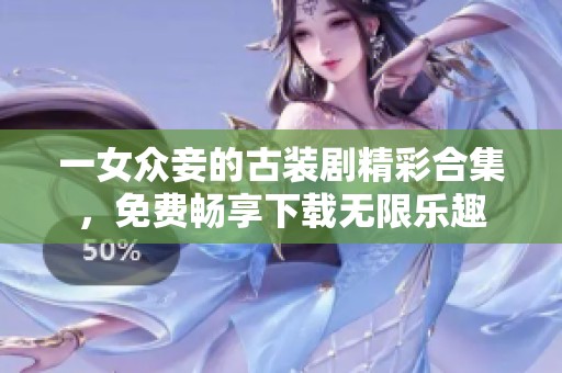 一女众妾的古装剧精彩合集，免费畅享下载无限乐趣