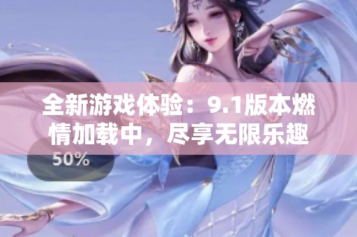 全新游戏体验：9.1版本燃情加载中，尽享无限乐趣