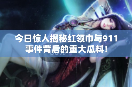 今日惊人揭秘红领巾与911事件背后的重大瓜料！