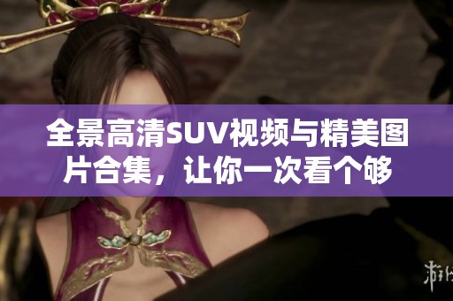 全景高清SUV视频与精美图片合集，让你一次看个够