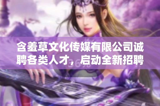 含羞草文化传媒有限公司诚聘各类人才，启动全新招聘计划
