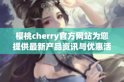 樱桃cherry官方网站为您提供最新产品资讯与优惠活动信息