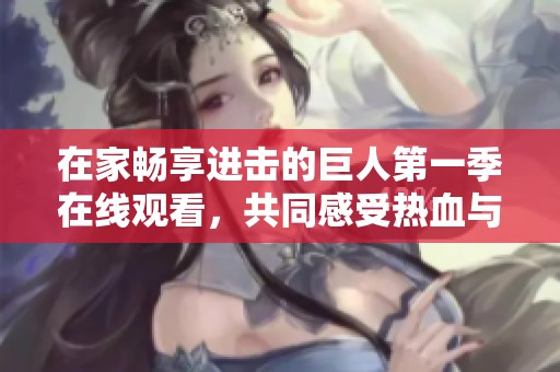 在家畅享进击的巨人第一季在线观看，共同感受热血与冒险