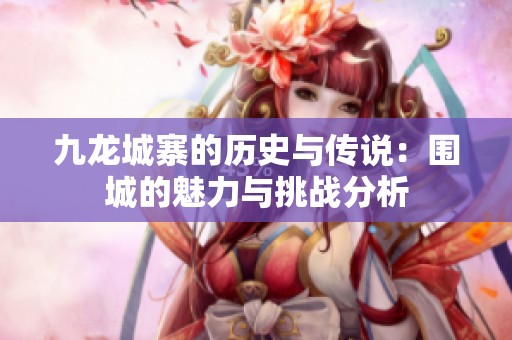 九龙城寨的历史与传说：围城的魅力与挑战分析