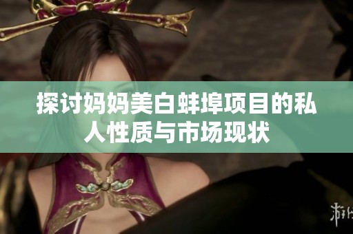探讨妈妈美白蚌埠项目的私人性质与市场现状
