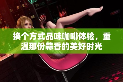 换个方式品味咖啡体验，重温那份蒜香的美好时光