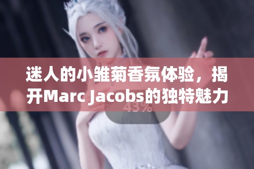 迷人的小雏菊香氛体验，揭开Marc Jacobs的独特魅力