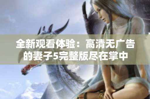 全新观看体验：高清无广告的妻子5完整版尽在掌中