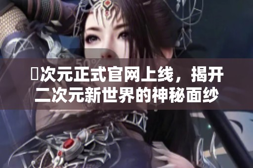 囧次元正式官网上线，揭开二次元新世界的神秘面纱
