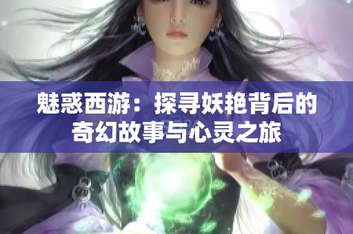魅惑西游：探寻妖艳背后的奇幻故事与心灵之旅