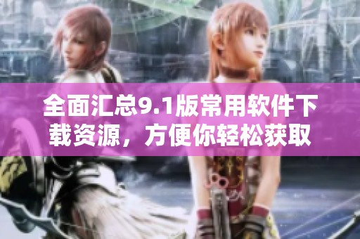 全面汇总9.1版常用软件下载资源，方便你轻松获取