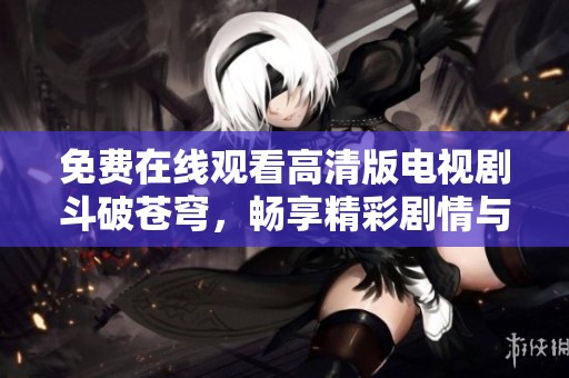 免费在线观看高清版电视剧斗破苍穹，畅享精彩剧情与唯美画面