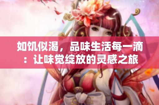 如饥似渴，品味生活每一滴：让味觉绽放的灵感之旅