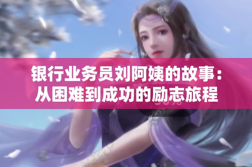 银行业务员刘阿姨的故事：从困难到成功的励志旅程