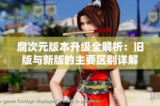 腐次元版本升级全解析：旧版与新版的主要区别详解