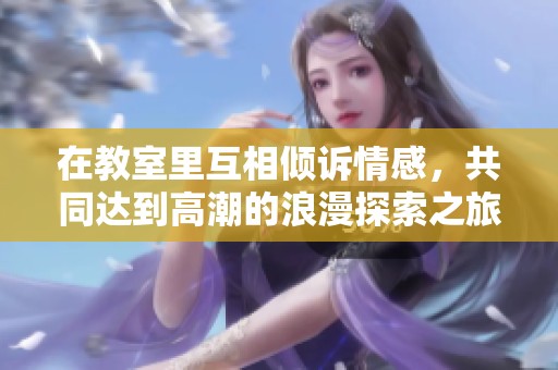 在教室里互相倾诉情感，共同达到高潮的浪漫探索之旅