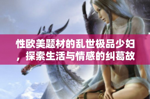 性欧美题材的乱世极品少妇，探索生活与情感的纠葛故事