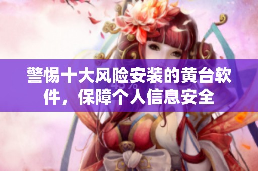警惕十大风险安装的黄台软件，保障个人信息安全