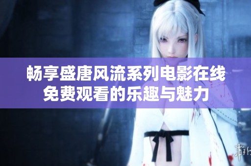 畅享盛唐风流系列电影在线免费观看的乐趣与魅力