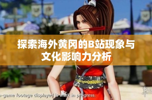 探索海外黄冈的B站现象与文化影响力分析