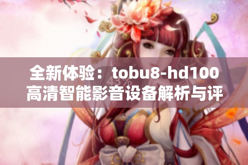 全新体验：tobu8-hd100高清智能影音设备解析与评测