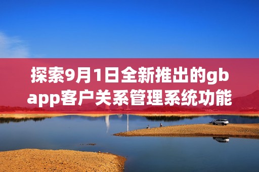 探索9月1日全新推出的gbapp客户关系管理系统功能与优势
