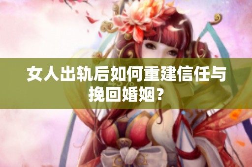 女人出轨后如何重建信任与挽回婚姻？