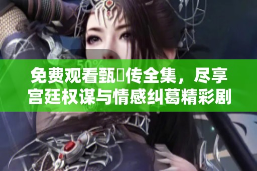 免费观看甄嬛传全集，尽享宫廷权谋与情感纠葛精彩剧情