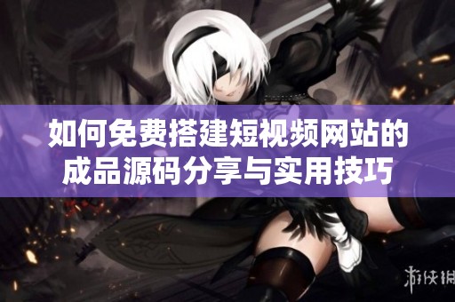 如何免费搭建短视频网站的成品源码分享与实用技巧