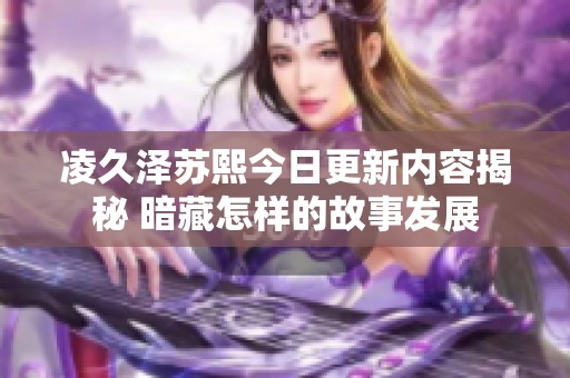 凌久泽苏熙今日更新内容揭秘 暗藏怎样的故事发展