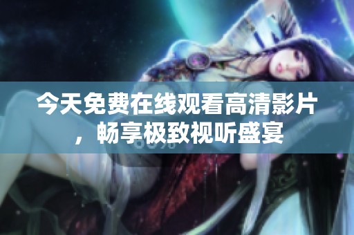 今天免费在线观看高清影片，畅享极致视听盛宴