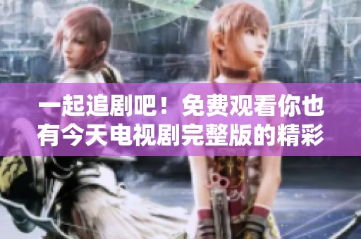 一起追剧吧！免费观看你也有今天电视剧完整版的精彩故事