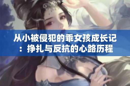从小被侵犯的乖女孩成长记：挣扎与反抗的心路历程