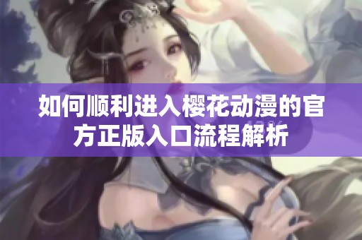 如何顺利进入樱花动漫的官方正版入口流程解析