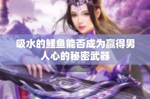 吸水的鲤鱼能否成为赢得男人心的秘密武器