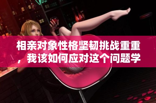 相亲对象性格坚韧挑战重重，我该如何应对这个问题学生