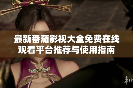 最新番茄影视大全免费在线观看平台推荐与使用指南