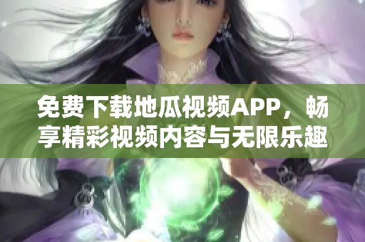 免费下载地瓜视频APP，畅享精彩视频内容与无限乐趣