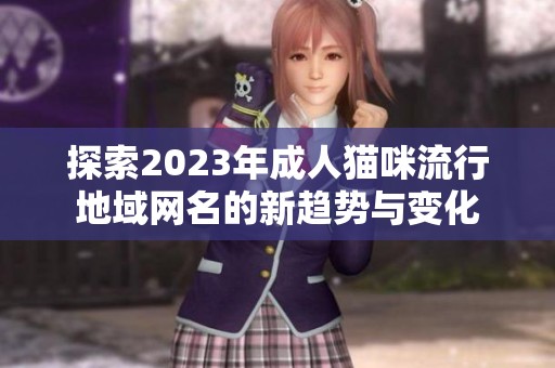 探索2023年成人猫咪流行地域网名的新趋势与变化