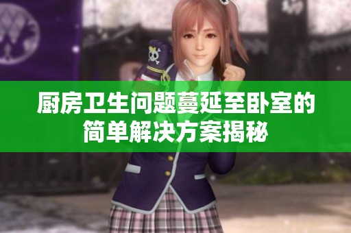 厨房卫生问题蔓延至卧室的简单解决方案揭秘
